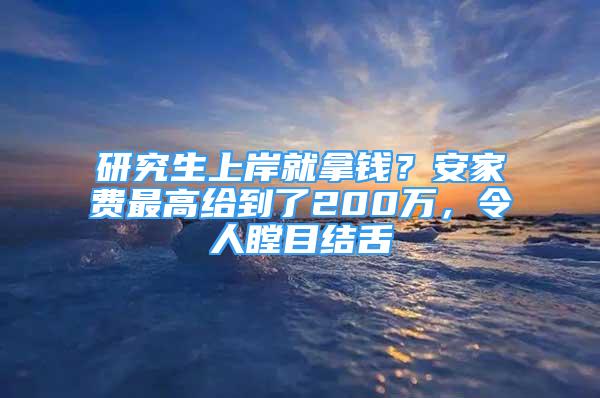 研究生上岸就拿钱？安家费最高给到了200万，令人瞠目结舌