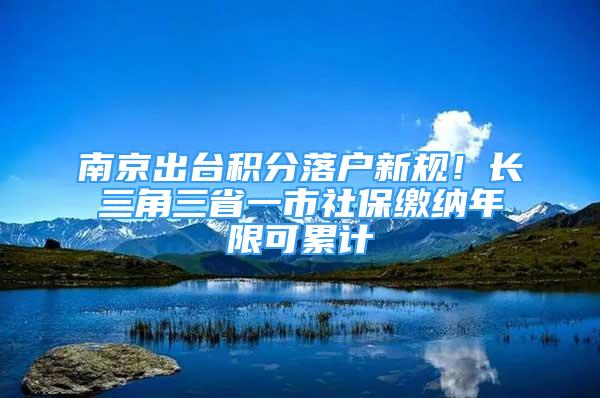 南京出台积分落户新规！长三角三省一市社保缴纳年限可累计