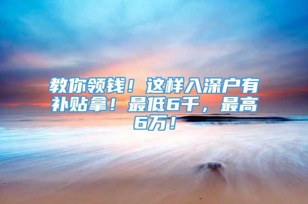 教你领钱！这样入深户有补贴拿！最低6千，最高6万！