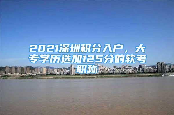 2021深圳积分入户，大专学历选加125分的软考职称