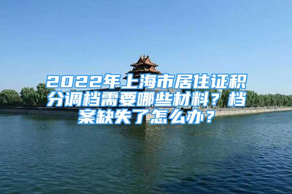 2022年上海市居住证积分调档需要哪些材料？档案缺失了怎么办？