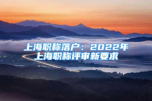 上海职称落户：2022年上海职称评审新要求