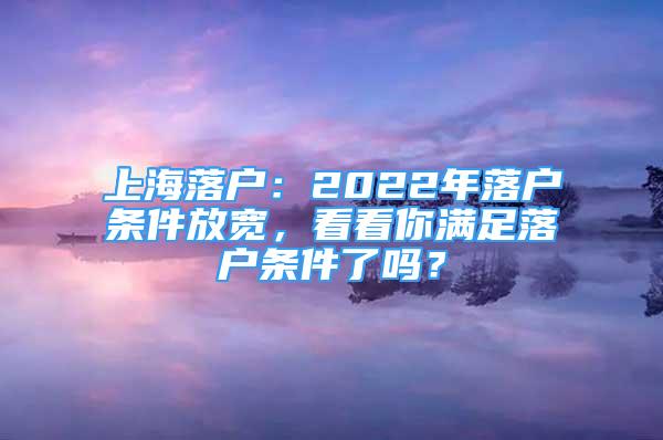 上海落户：2022年落户条件放宽，看看你满足落户条件了吗？