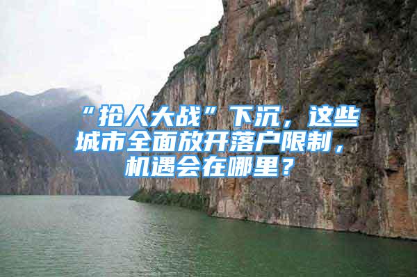 “抢人大战”下沉，这些城市全面放开落户限制，机遇会在哪里？