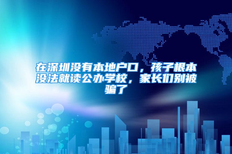 在深圳没有本地户口，孩子根本没法就读公办学校，家长们别被骗了