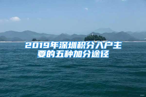 2019年深圳积分入户主要的五种加分途径