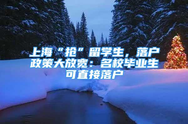 上海“抢”留学生，落户政策大放宽：名校毕业生可直接落户