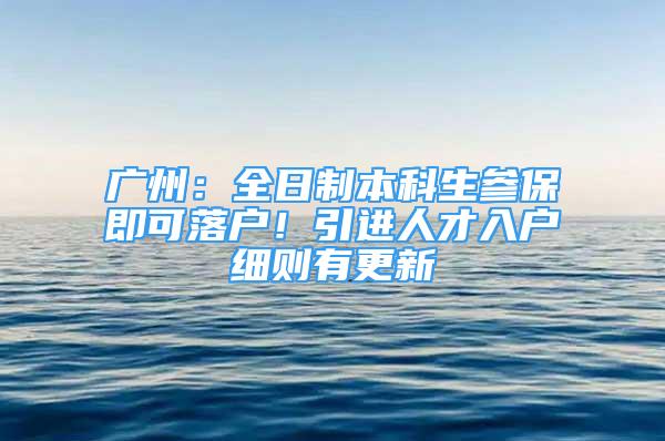 广州：全日制本科生参保即可落户！引进人才入户细则有更新