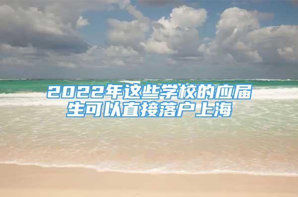 2022年这些学校的应届生可以直接落户上海