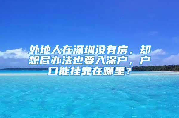 外地人在深圳没有房，却想尽办法也要入深户，户口能挂靠在哪里？