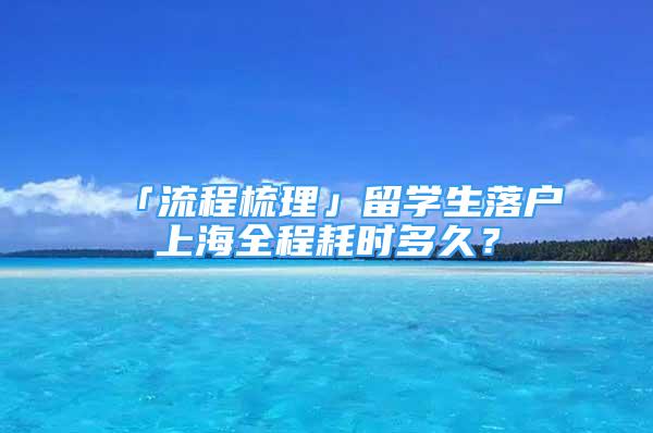 「流程梳理」留学生落户上海全程耗时多久？