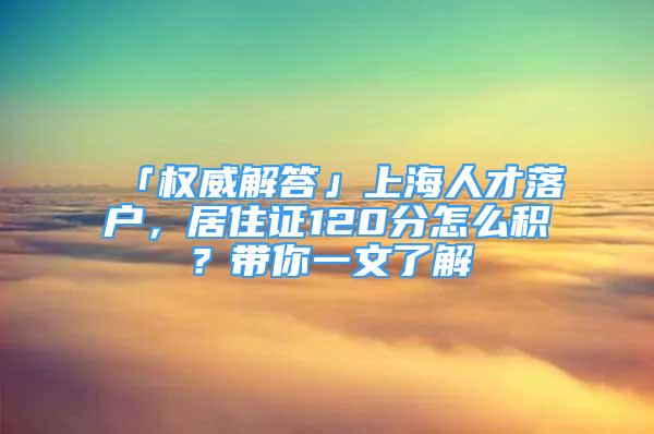 「权威解答」上海人才落户，居住证120分怎么积？带你一文了解