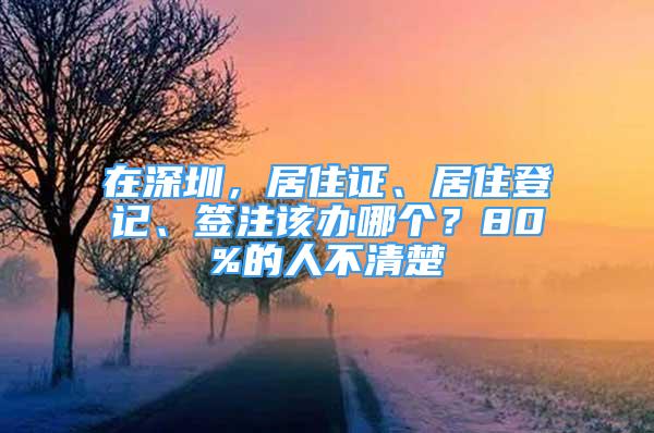 在深圳，居住证、居住登记、签注该办哪个？80%的人不清楚