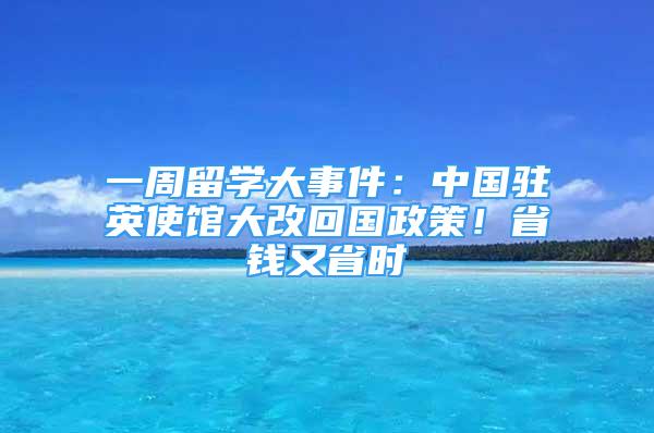 一周留学大事件：中国驻英使馆大改回国政策！省钱又省时