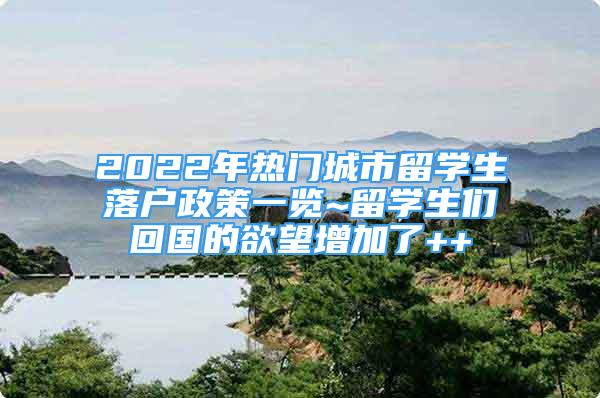 2022年热门城市留学生落户政策一览~留学生们回国的欲望增加了++