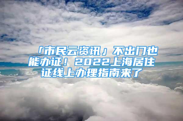 「市民云资讯」不出门也能办证！2022上海居住证线上办理指南来了