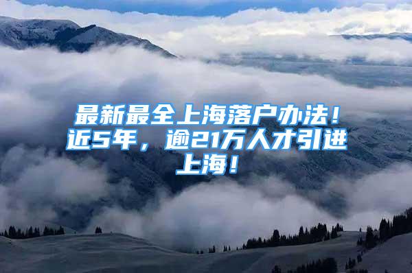 最新最全上海落户办法！近5年，逾21万人才引进上海！