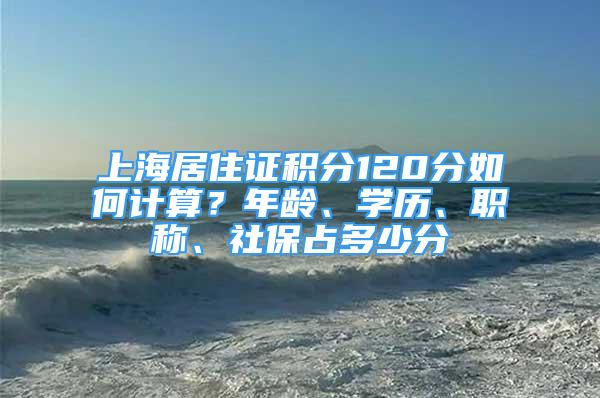 上海居住证积分120分如何计算？年龄、学历、职称、社保占多少分