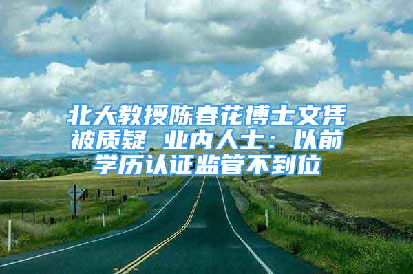 北大教授陈春花博士文凭被质疑 业内人士：以前学历认证监管不到位