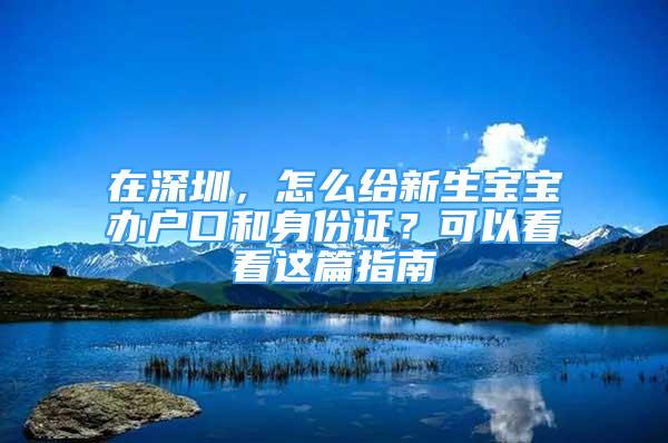 在深圳，怎么给新生宝宝办户口和身份证？可以看看这篇指南