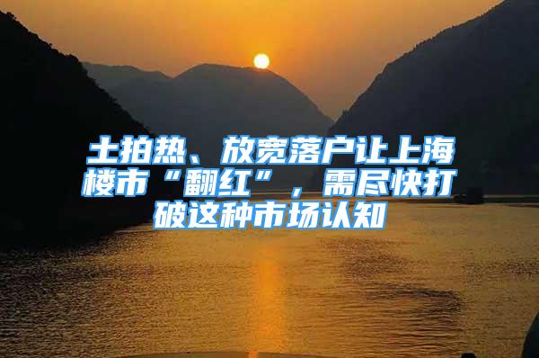 土拍热、放宽落户让上海楼市“翻红”，需尽快打破这种市场认知