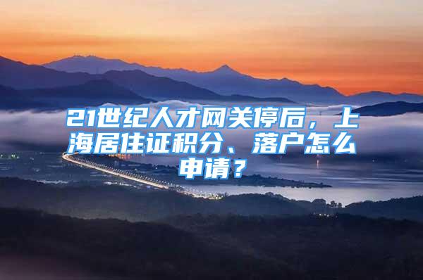 21世纪人才网关停后，上海居住证积分、落户怎么申请？