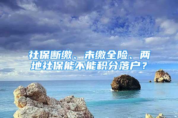 社保断缴、未缴全险、两地社保能不能积分落户？