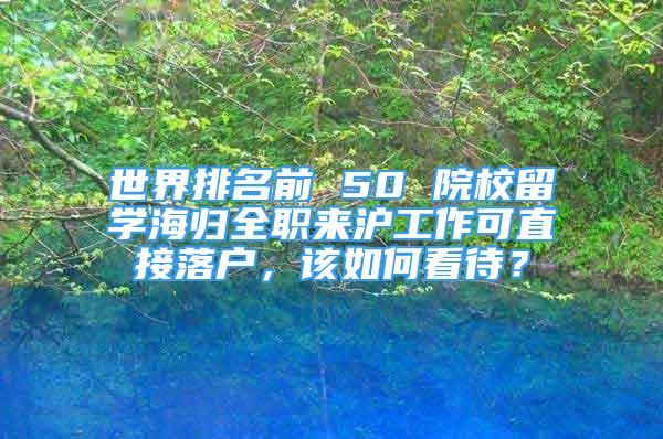 世界排名前 50 院校留学海归全职来沪工作可直接落户，该如何看待？