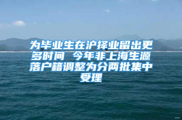 为毕业生在沪择业留出更多时间 今年非上海生源落户籍调整为分两批集中受理