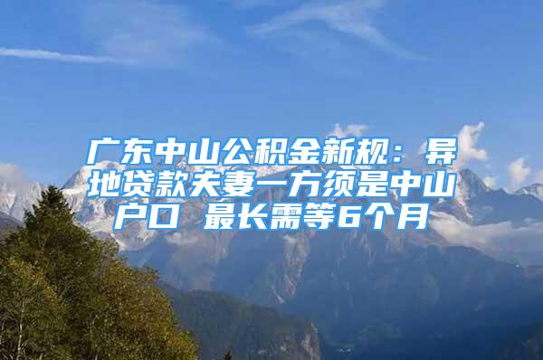 广东中山公积金新规：异地贷款夫妻一方须是中山户口 最长需等6个月