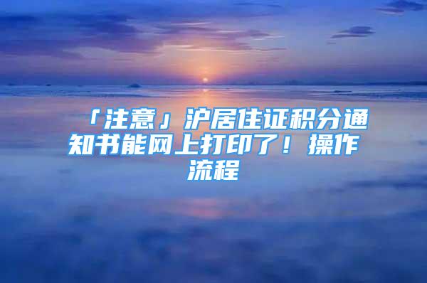 「注意」沪居住证积分通知书能网上打印了！操作流程→