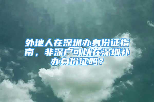 外地人在深圳办身份证指南，非深户可以在深圳补办身份证吗？