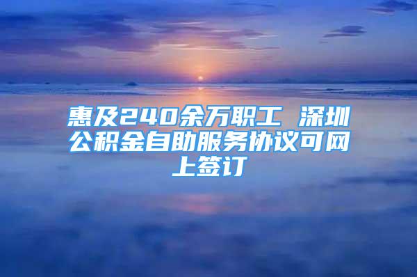 惠及240余万职工 深圳公积金自助服务协议可网上签订