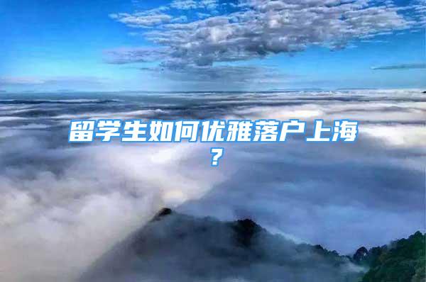 留学生如何优雅落户上海？