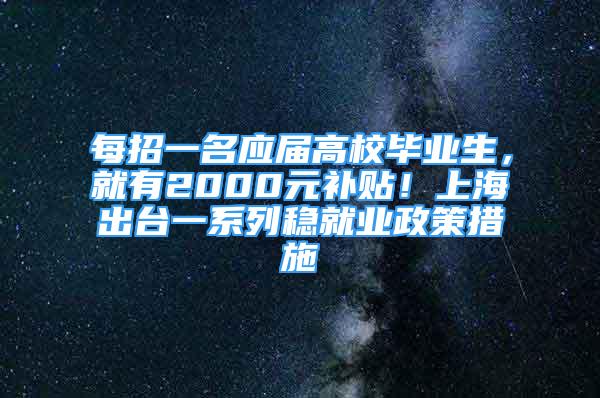 每招一名应届高校毕业生，就有2000元补贴！上海出台一系列稳就业政策措施