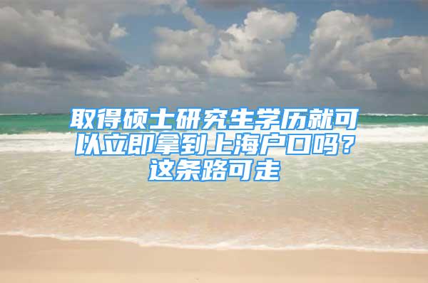 取得硕士研究生学历就可以立即拿到上海户口吗？这条路可走