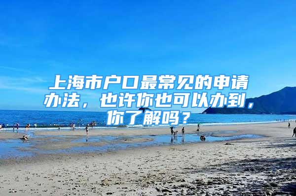 上海市户口最常见的申请办法，也许你也可以办到，你了解吗？