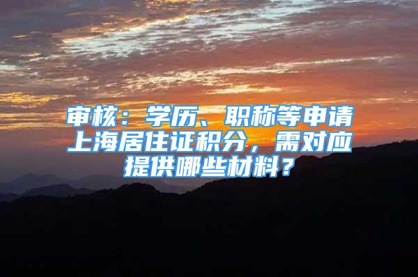 审核：学历、职称等申请上海居住证积分，需对应提供哪些材料？