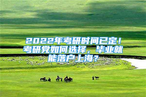 2022年考研时间已定！考研党如何选择，毕业就能落户上海？