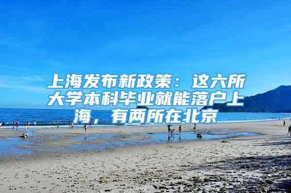 上海发布新政策：这六所大学本科毕业就能落户上海，有两所在北京