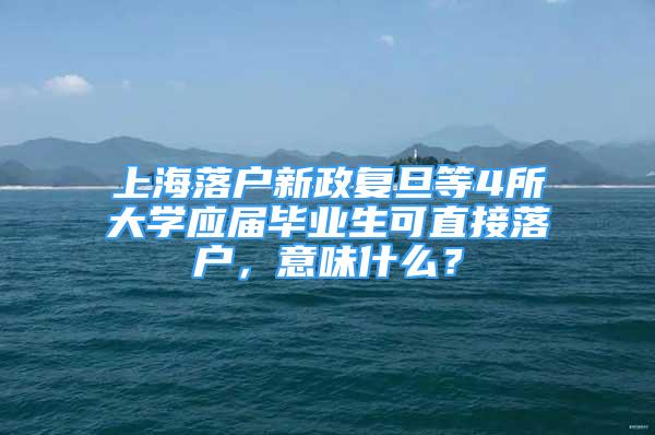 上海落户新政复旦等4所大学应届毕业生可直接落户，意味什么？