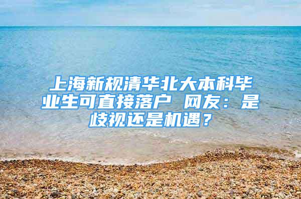 上海新规清华北大本科毕业生可直接落户 网友：是歧视还是机遇？