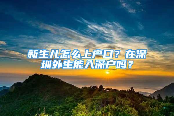 新生儿怎么上户口？在深圳外生能入深户吗？