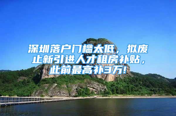 深圳落户门槛太低，拟废止新引进人才租房补贴，此前最高补3万!