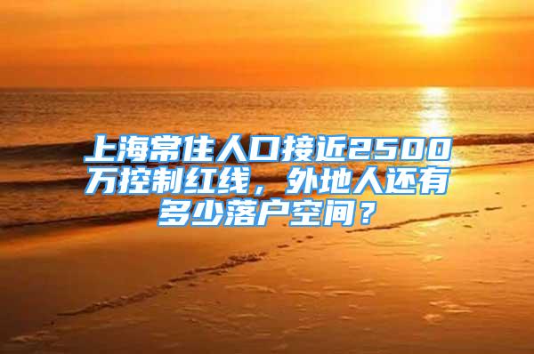 上海常住人口接近2500万控制红线，外地人还有多少落户空间？