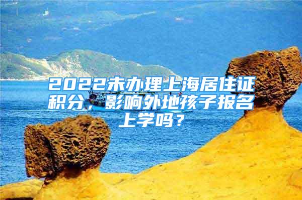 2022未办理上海居住证积分，影响外地孩子报名上学吗？