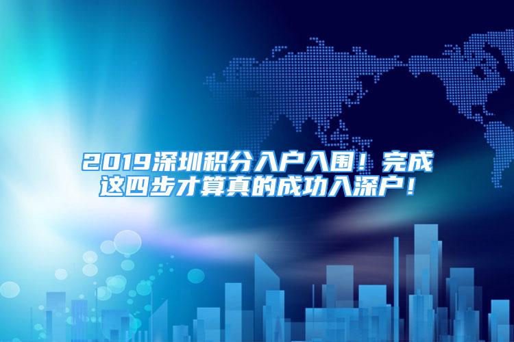 2019深圳积分入户入围！完成这四步才算真的成功入深户！