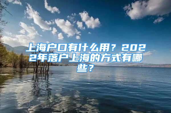 上海户口有什么用？2022年落户上海的方式有哪些？