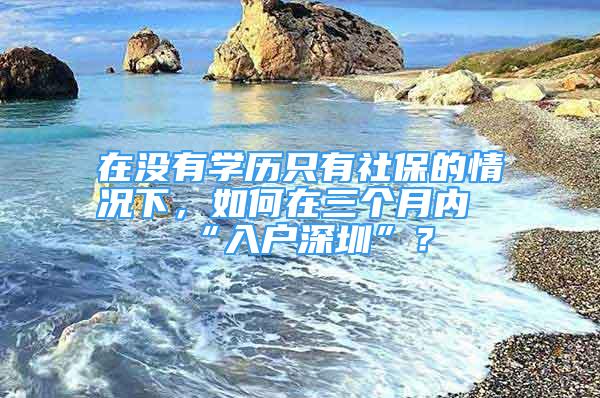 在没有学历只有社保的情况下，如何在三个月内“入户深圳”？