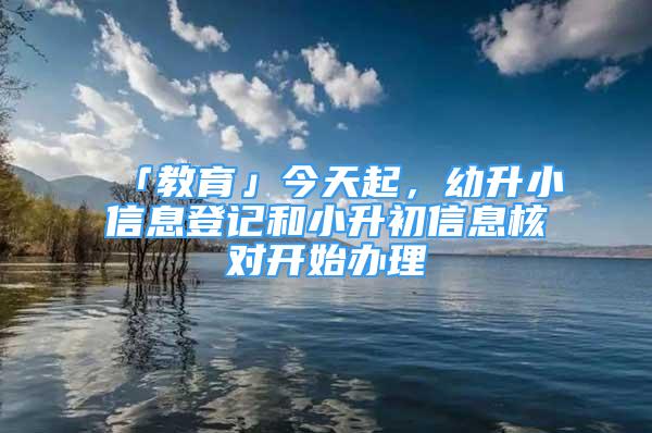 「教育」今天起，幼升小信息登记和小升初信息核对开始办理